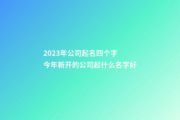 2023年公司起名四个字 今年新开的公司起什么名字好-第1张-公司起名-玄机派